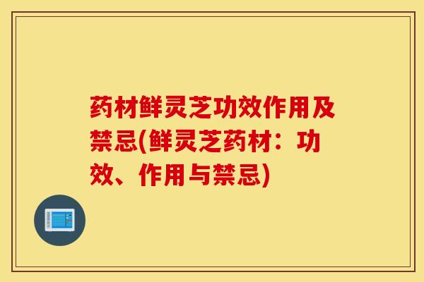 药材鲜灵芝功效作用及禁忌(鲜灵芝药材：功效、作用与禁忌)