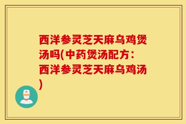 西洋参灵芝天麻乌鸡煲汤吗(中药煲汤配方：西洋参灵芝天麻乌鸡汤)