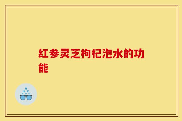 红参灵芝枸杞泡水的功能