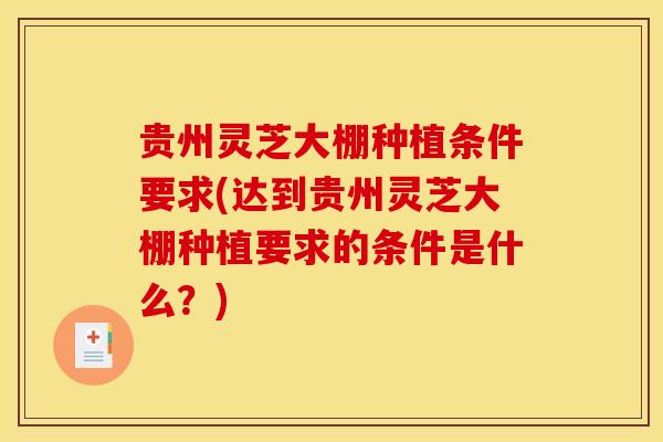 贵州灵芝大棚种植条件要求(达到贵州灵芝大棚种植要求的条件是什么？)