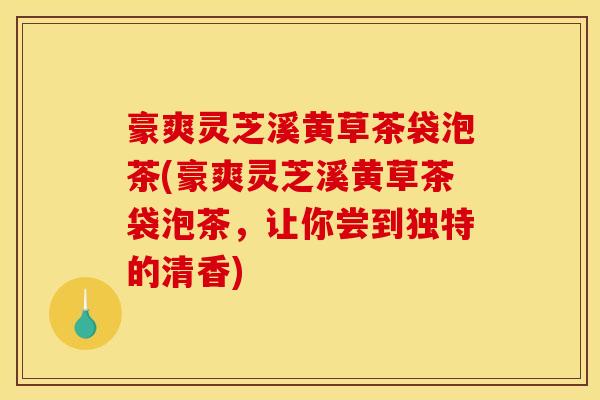 豪爽灵芝溪黄草茶袋泡茶(豪爽灵芝溪黄草茶袋泡茶，让你尝到独特的清香)