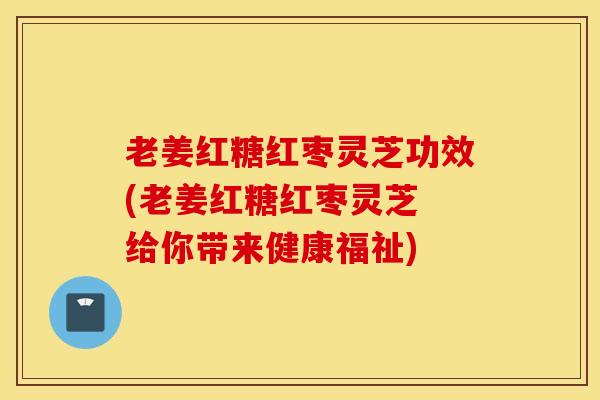 老姜红糖红枣灵芝功效(老姜红糖红枣灵芝 给你带来健康福祉)