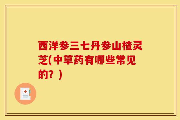 西洋参三七丹参山楂灵芝(中草药有哪些常见的？)