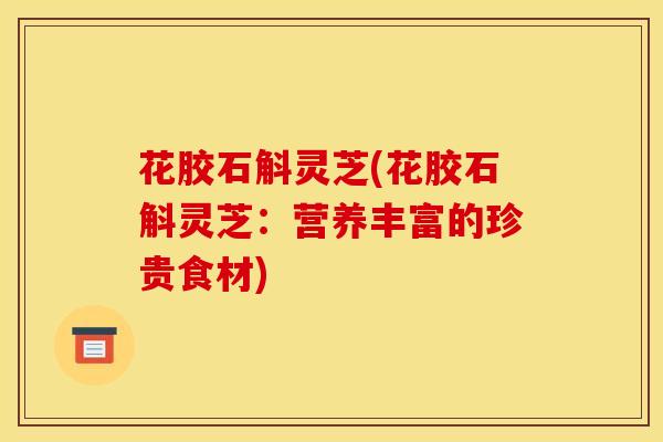 花胶石斛灵芝(花胶石斛灵芝：营养丰富的珍贵食材)