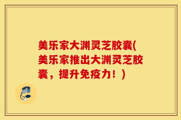 美乐家大渊灵芝胶囊(美乐家推出大渊灵芝胶囊，提升免疫力！)