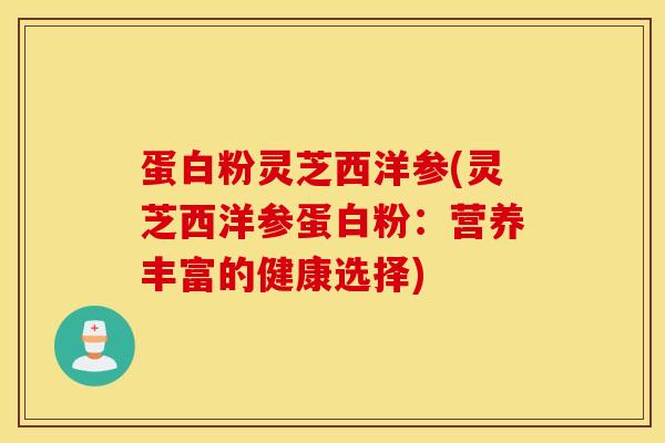 蛋白粉灵芝西洋参(灵芝西洋参蛋白粉：营养丰富的健康选择)