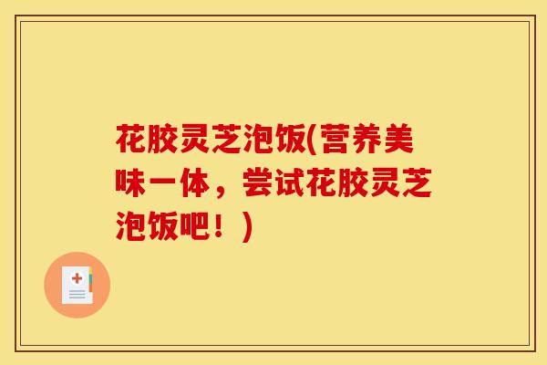 花胶灵芝泡饭(营养美味一体，尝试花胶灵芝泡饭吧！)