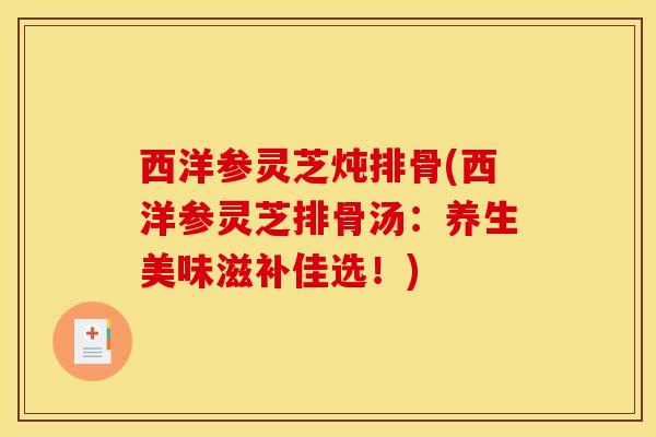 西洋参灵芝炖排骨(西洋参灵芝排骨汤：养生美味滋补佳选！)