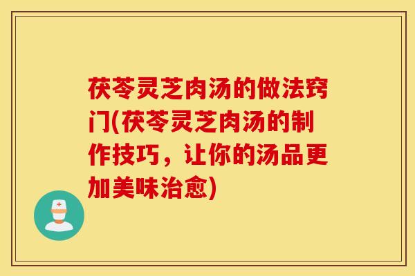 茯苓灵芝肉汤的做法窍门(茯苓灵芝肉汤的制作技巧，让你的汤品更加美味治愈)
