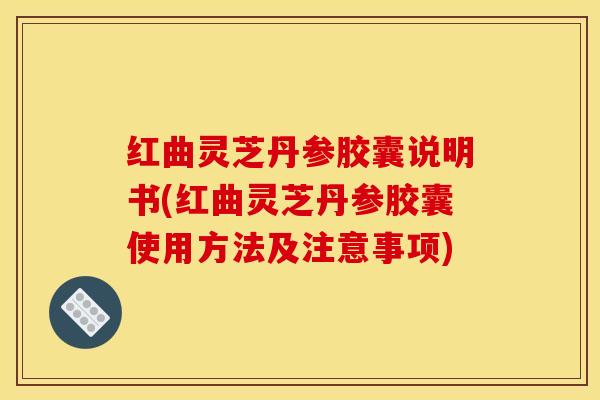 红曲灵芝丹参胶囊说明书(红曲灵芝丹参胶囊使用方法及注意事项)