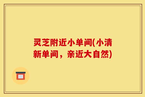 灵芝附近小单间(小清新单间，亲近大自然)