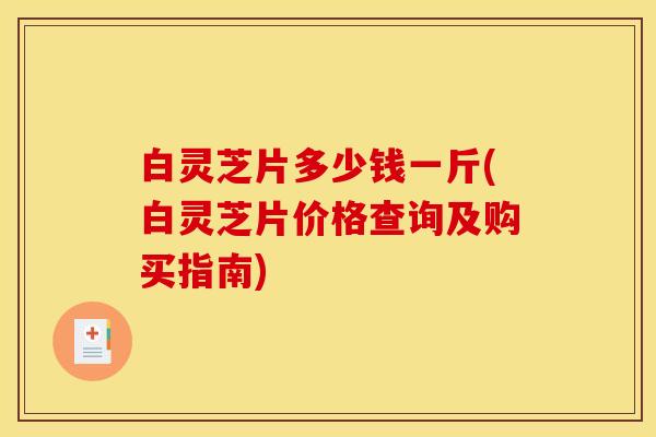白灵芝片多少钱一斤(白灵芝片价格查询及购买指南)