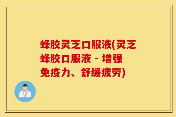 蜂胶灵芝口服液(灵芝蜂胶口服液 - 增强免疫力、舒缓疲劳)