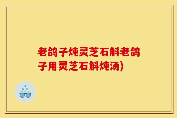 老鸽子炖灵芝石斛老鸽子用灵芝石斛炖汤)