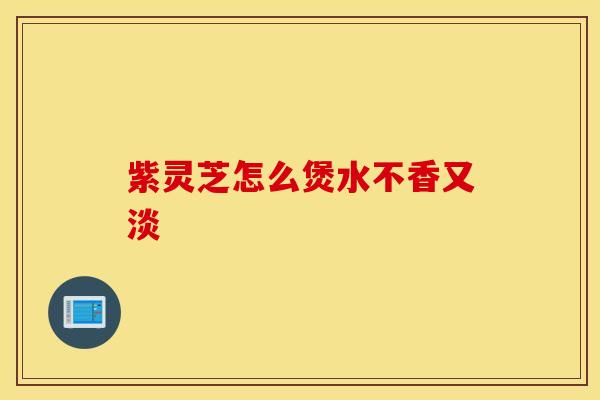 紫灵芝怎么煲水不香又淡