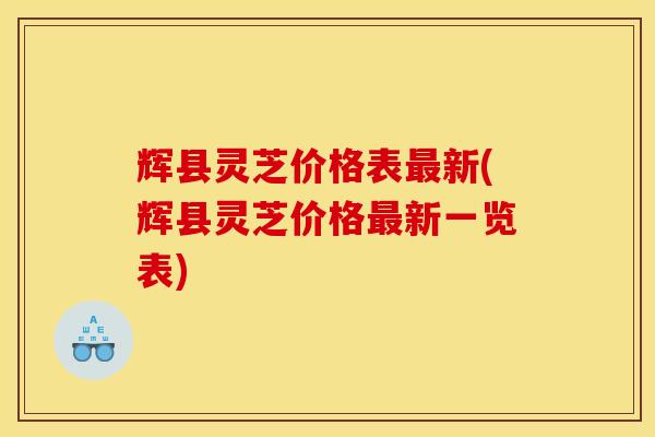 辉县灵芝价格表最新(辉县灵芝价格最新一览表)