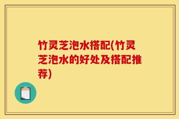 竹灵芝泡水搭配(竹灵芝泡水的好处及搭配推荐)