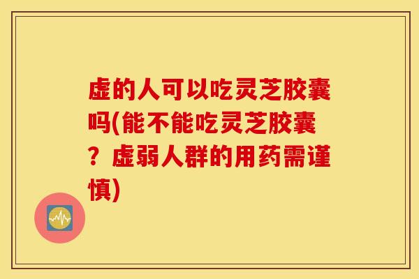 虚的人可以吃灵芝胶囊吗(能不能吃灵芝胶囊？虚弱人群的用药需谨慎)