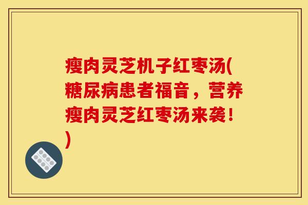 瘦肉灵芝机子红枣汤(糖尿病患者福音，营养瘦肉灵芝红枣汤来袭！)