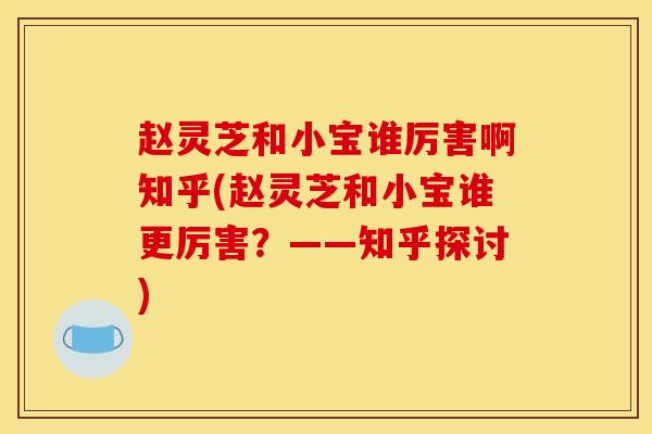 赵灵芝和小宝谁厉害啊知乎(赵灵芝和小宝谁更厉害？——知乎探讨)
