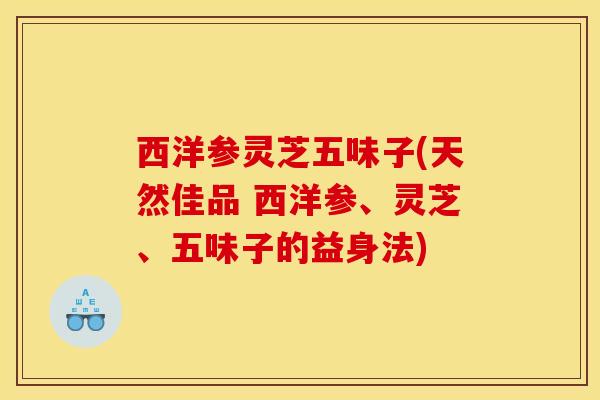 西洋参灵芝五味子(天然佳品 西洋参、灵芝、五味子的益身法)