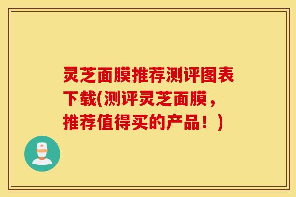 灵芝面膜推荐测评图表下载(测评灵芝面膜，推荐值得买的产品！)