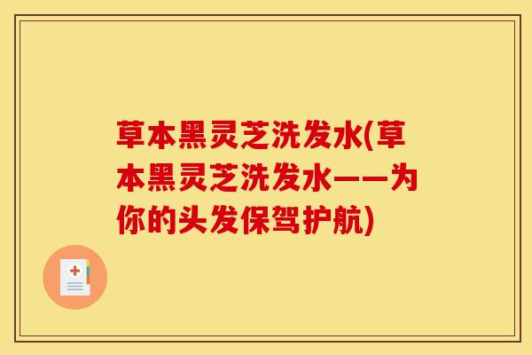 草本黑灵芝洗发水(草本黑灵芝洗发水——为你的头发保驾护航)