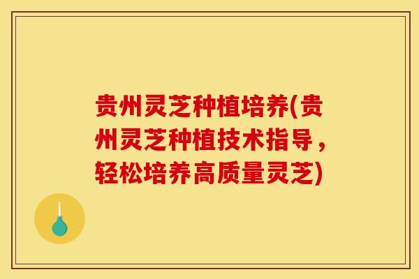 贵州灵芝种植培养(贵州灵芝种植技术指导，轻松培养高质量灵芝)