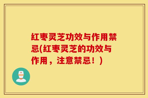 红枣灵芝功效与作用禁忌(红枣灵芝的功效与作用，注意禁忌！)