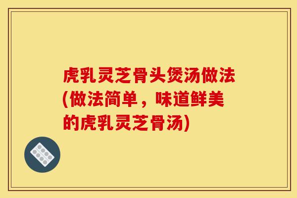 虎乳灵芝骨头煲汤做法(做法简单，味道鲜美的虎乳灵芝骨汤)