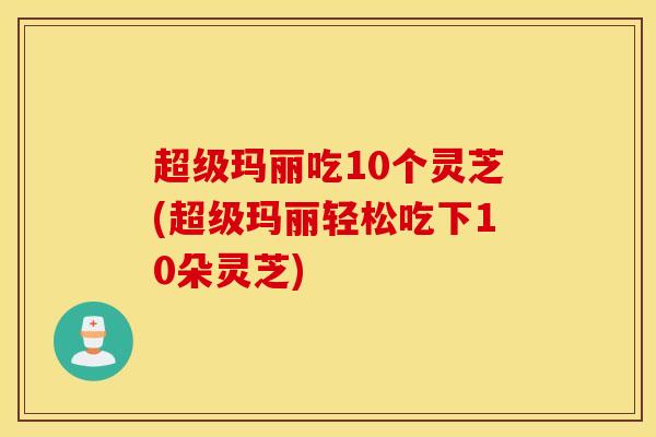 超级玛丽吃10个灵芝(超级玛丽轻松吃下10朵灵芝)