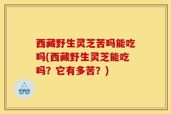 西藏野生灵芝苦吗能吃吗(西藏野生灵芝能吃吗？它有多苦？)
