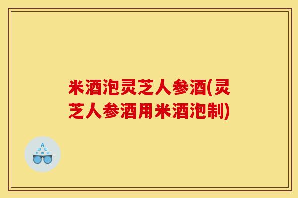 米酒泡灵芝人参酒(灵芝人参酒用米酒泡制)