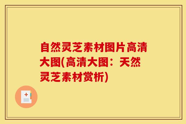 自然灵芝素材图片高清大图(高清大图：天然灵芝素材赏析)