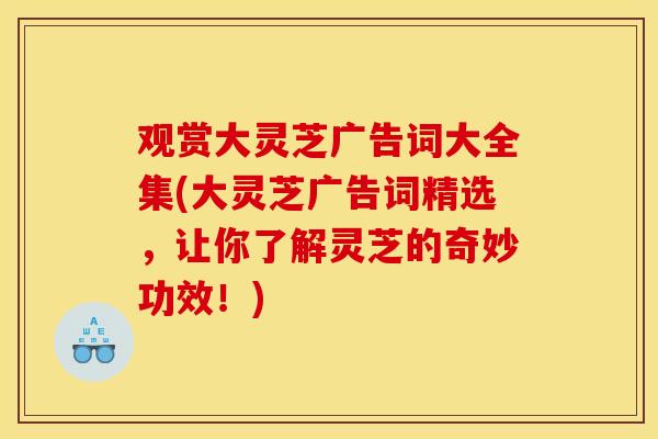 观赏大灵芝广告词大全集(大灵芝广告词精选，让你了解灵芝的奇妙功效！)