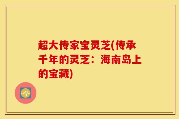 超大传家宝灵芝(传承千年的灵芝：海南岛上的宝藏)