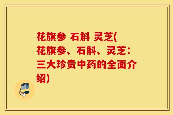 花旗参 石斛 灵芝(花旗参、石斛、灵芝：三大珍贵中药的全面介绍)