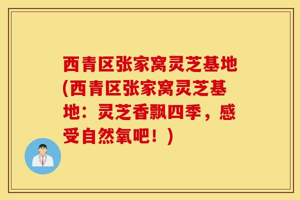 西青区张家窝灵芝基地(西青区张家窝灵芝基地：灵芝香飘四季，感受自然氧吧！)