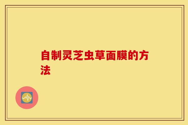 自制灵芝虫草面膜的方法