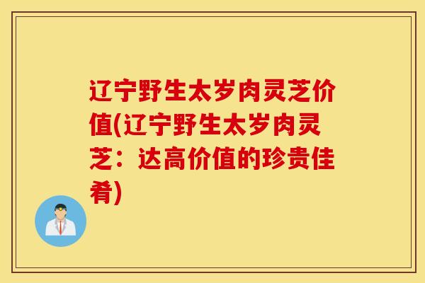 辽宁野生太岁肉灵芝价值(辽宁野生太岁肉灵芝：达高价值的珍贵佳肴)