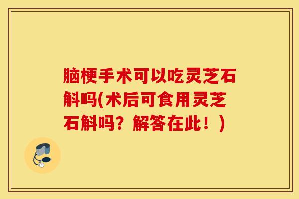 脑梗手术可以吃灵芝石斛吗(术后可食用灵芝石斛吗？解答在此！)
