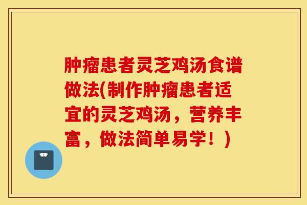 肿瘤患者灵芝鸡汤食谱做法(制作肿瘤患者适宜的灵芝鸡汤，营养丰富，做法简单易学！)