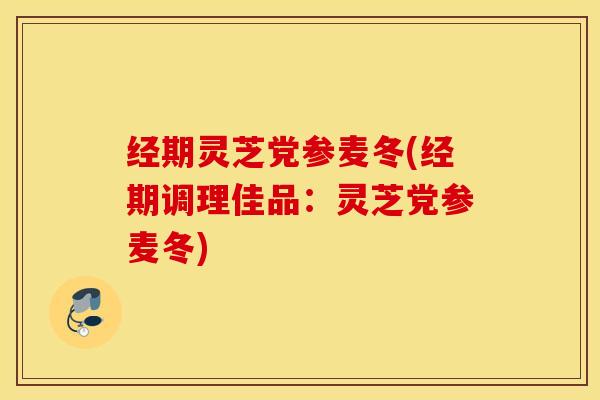 经期灵芝党参麦冬(经期调理佳品：灵芝党参麦冬)