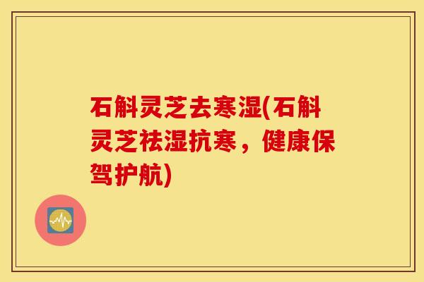 石斛灵芝去寒湿(石斛灵芝祛湿抗寒，健康保驾护航)