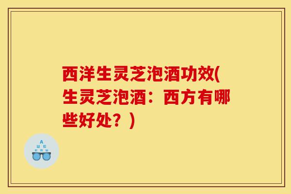 西洋生灵芝泡酒功效(生灵芝泡酒：西方有哪些好处？)