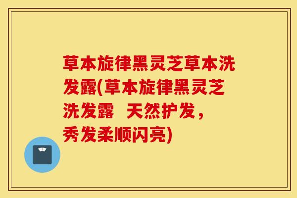草本旋律黑灵芝草本洗发露(草本旋律黑灵芝洗发露  天然护发，秀发柔顺闪亮)