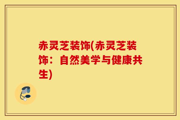 赤灵芝装饰(赤灵芝装饰：自然美学与健康共生)