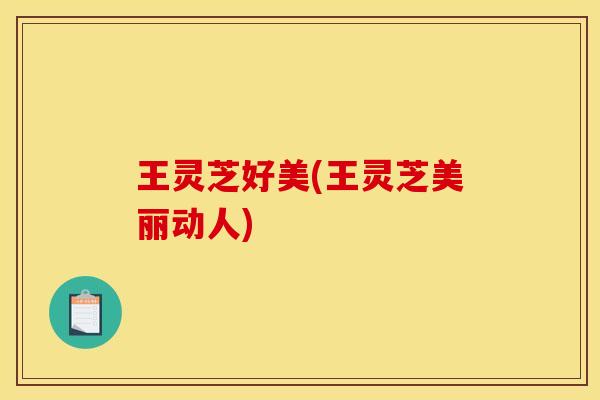 王灵芝好美(王灵芝美丽动人)
