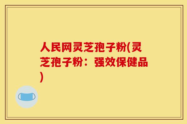 人民网灵芝孢子粉(灵芝孢子粉：强效保健品)