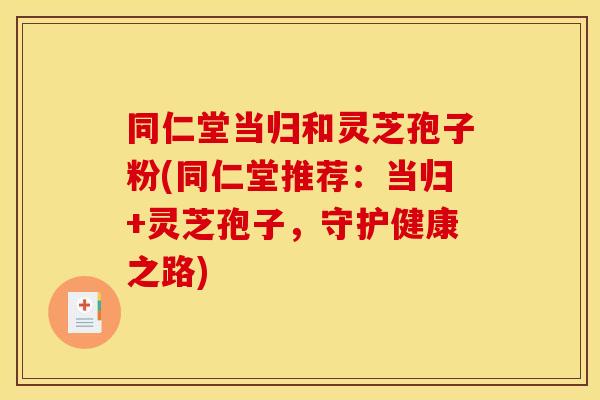 同仁堂当归和灵芝孢子粉(同仁堂推荐：当归+灵芝孢子，守护健康之路)